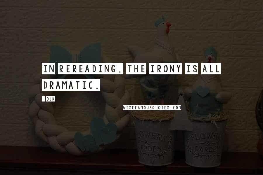 DJK Quotes: In rereading, the irony is all dramatic.