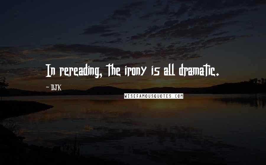 DJK Quotes: In rereading, the irony is all dramatic.