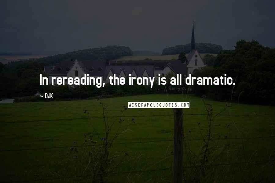 DJK Quotes: In rereading, the irony is all dramatic.