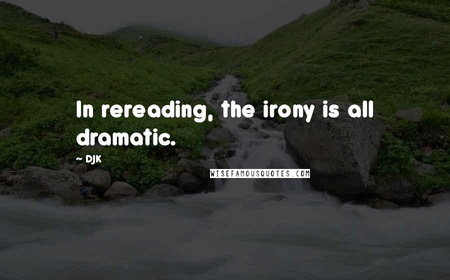 DJK Quotes: In rereading, the irony is all dramatic.