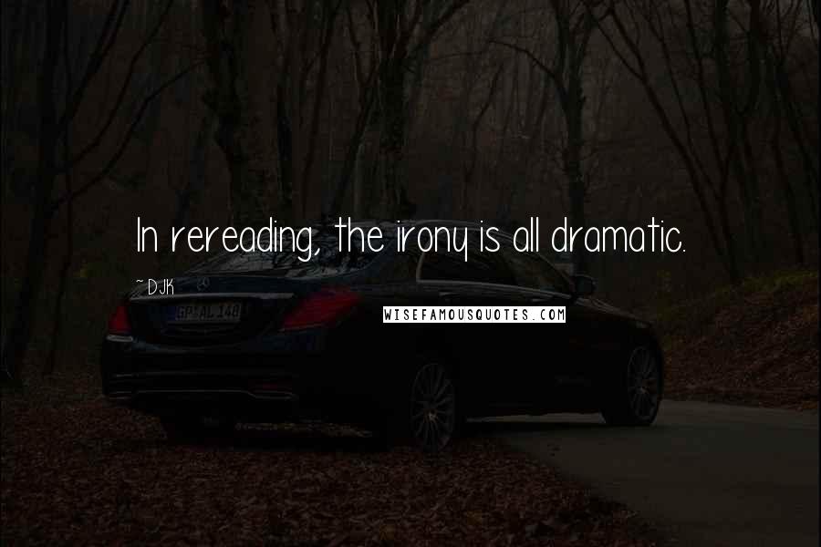 DJK Quotes: In rereading, the irony is all dramatic.