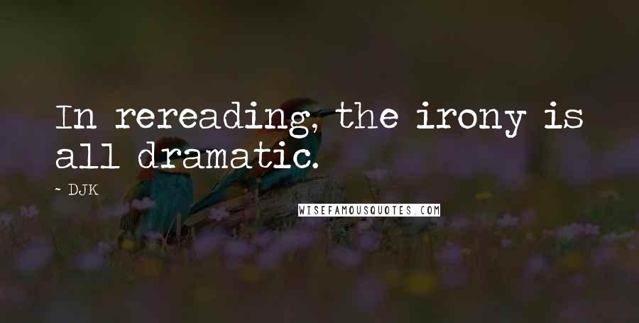 DJK Quotes: In rereading, the irony is all dramatic.