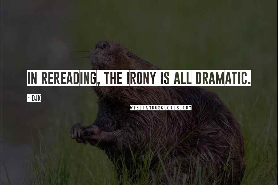 DJK Quotes: In rereading, the irony is all dramatic.