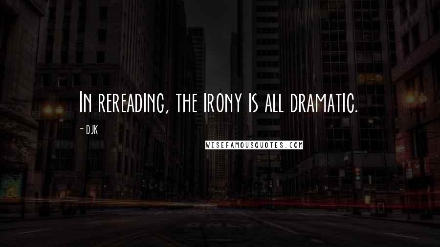 DJK Quotes: In rereading, the irony is all dramatic.