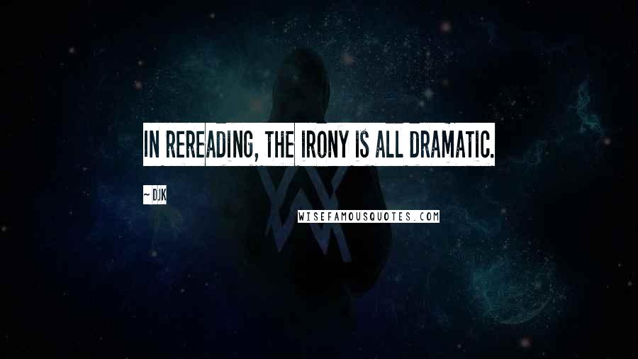 DJK Quotes: In rereading, the irony is all dramatic.