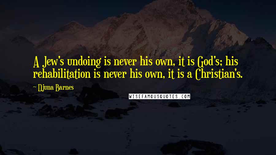 Djuna Barnes Quotes: A Jew's undoing is never his own, it is God's; his rehabilitation is never his own, it is a Christian's.