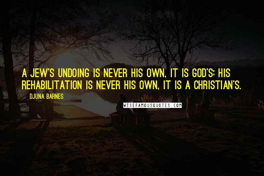 Djuna Barnes Quotes: A Jew's undoing is never his own, it is God's; his rehabilitation is never his own, it is a Christian's.