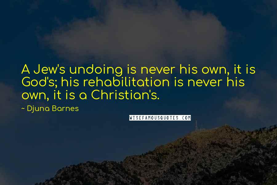 Djuna Barnes Quotes: A Jew's undoing is never his own, it is God's; his rehabilitation is never his own, it is a Christian's.