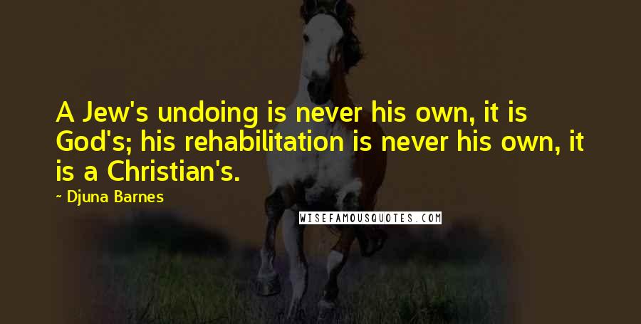 Djuna Barnes Quotes: A Jew's undoing is never his own, it is God's; his rehabilitation is never his own, it is a Christian's.