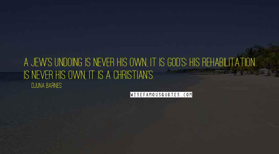 Djuna Barnes Quotes: A Jew's undoing is never his own, it is God's; his rehabilitation is never his own, it is a Christian's.