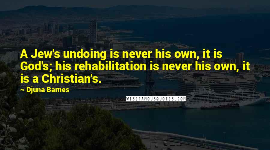 Djuna Barnes Quotes: A Jew's undoing is never his own, it is God's; his rehabilitation is never his own, it is a Christian's.