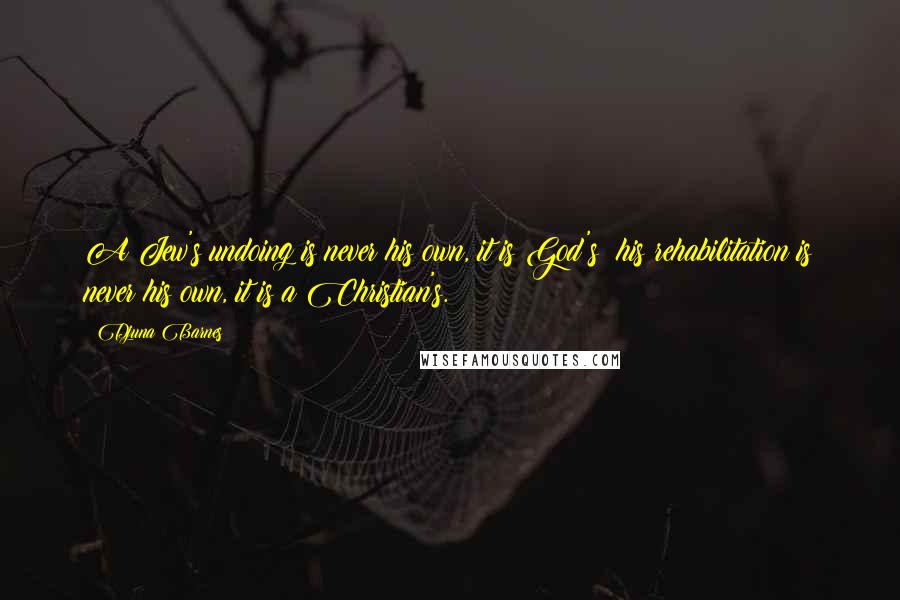 Djuna Barnes Quotes: A Jew's undoing is never his own, it is God's; his rehabilitation is never his own, it is a Christian's.