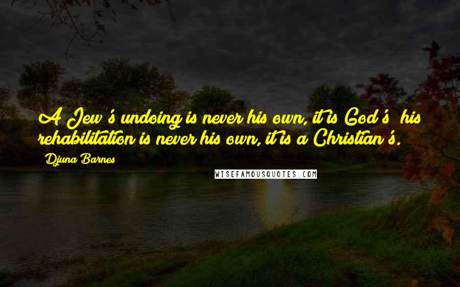 Djuna Barnes Quotes: A Jew's undoing is never his own, it is God's; his rehabilitation is never his own, it is a Christian's.
