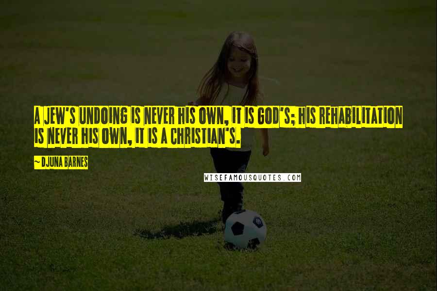 Djuna Barnes Quotes: A Jew's undoing is never his own, it is God's; his rehabilitation is never his own, it is a Christian's.