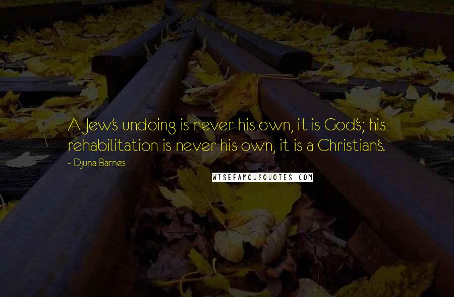Djuna Barnes Quotes: A Jew's undoing is never his own, it is God's; his rehabilitation is never his own, it is a Christian's.