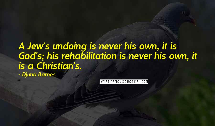 Djuna Barnes Quotes: A Jew's undoing is never his own, it is God's; his rehabilitation is never his own, it is a Christian's.