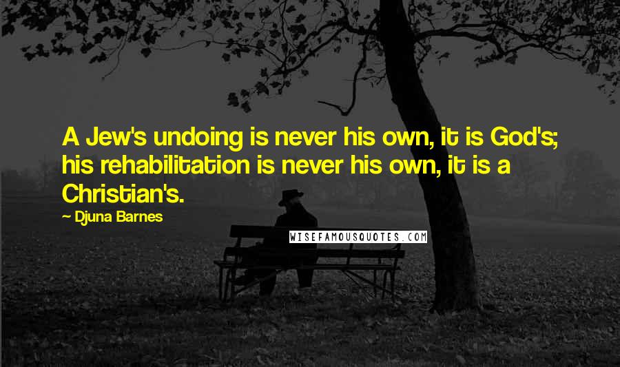 Djuna Barnes Quotes: A Jew's undoing is never his own, it is God's; his rehabilitation is never his own, it is a Christian's.