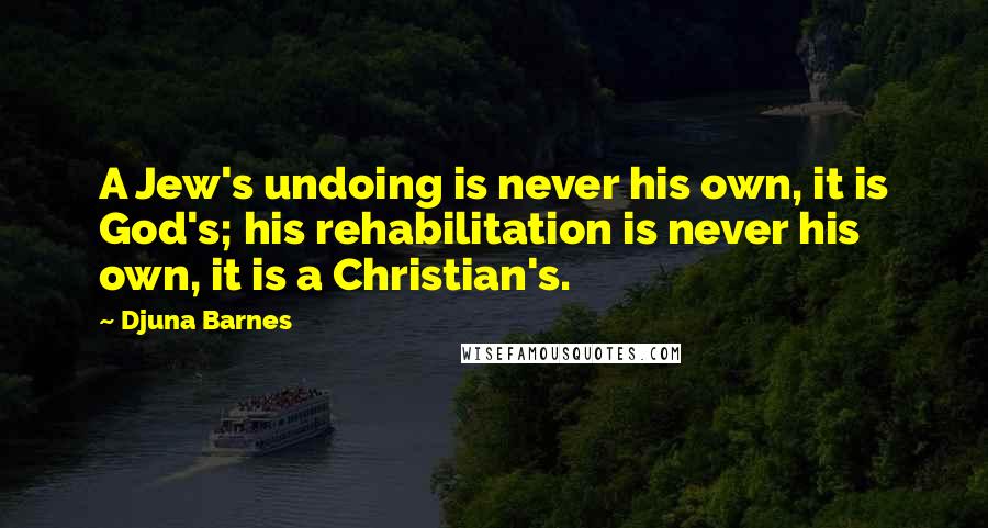 Djuna Barnes Quotes: A Jew's undoing is never his own, it is God's; his rehabilitation is never his own, it is a Christian's.