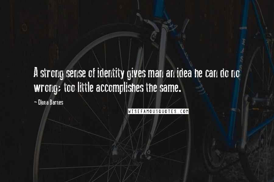 Djuna Barnes Quotes: A strong sense of identity gives man an idea he can do no wrong; too little accomplishes the same.