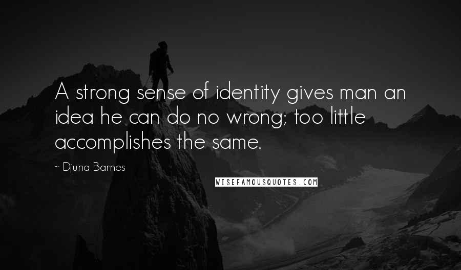 Djuna Barnes Quotes: A strong sense of identity gives man an idea he can do no wrong; too little accomplishes the same.