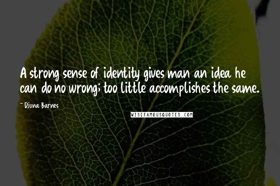 Djuna Barnes Quotes: A strong sense of identity gives man an idea he can do no wrong; too little accomplishes the same.