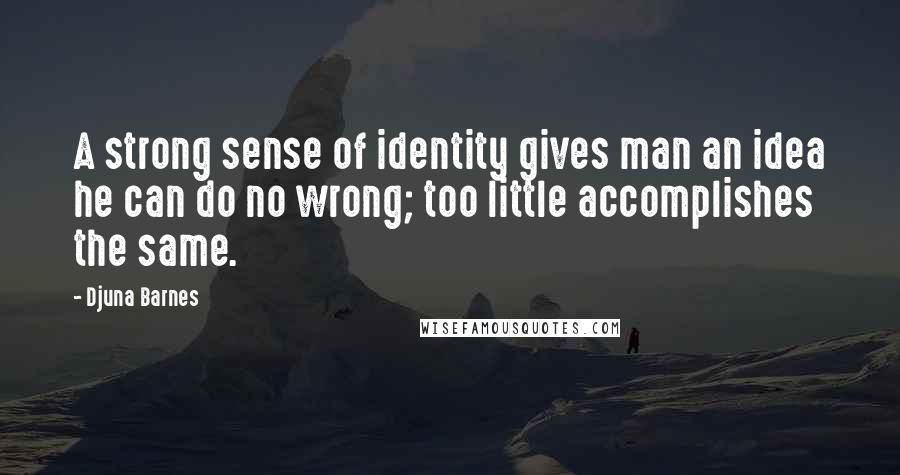 Djuna Barnes Quotes: A strong sense of identity gives man an idea he can do no wrong; too little accomplishes the same.