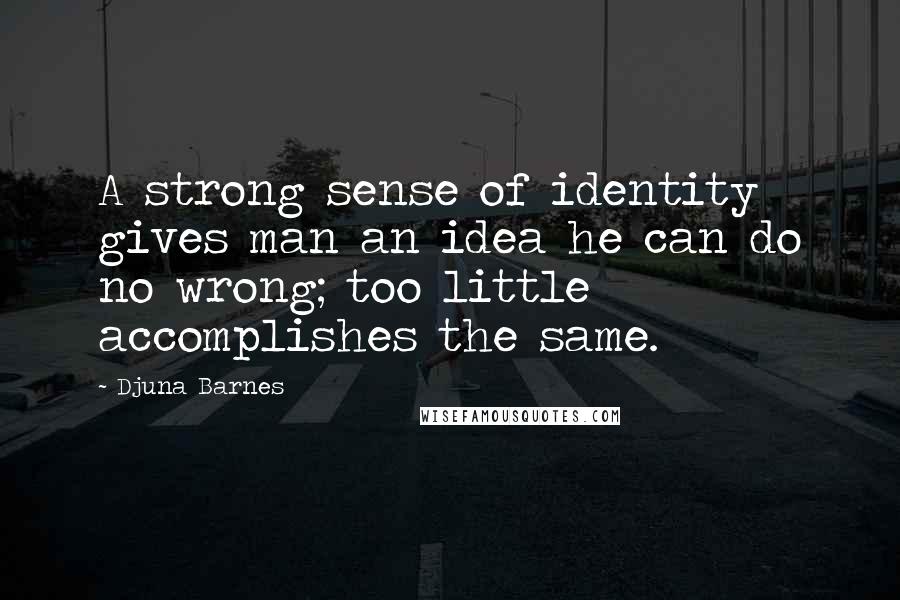 Djuna Barnes Quotes: A strong sense of identity gives man an idea he can do no wrong; too little accomplishes the same.