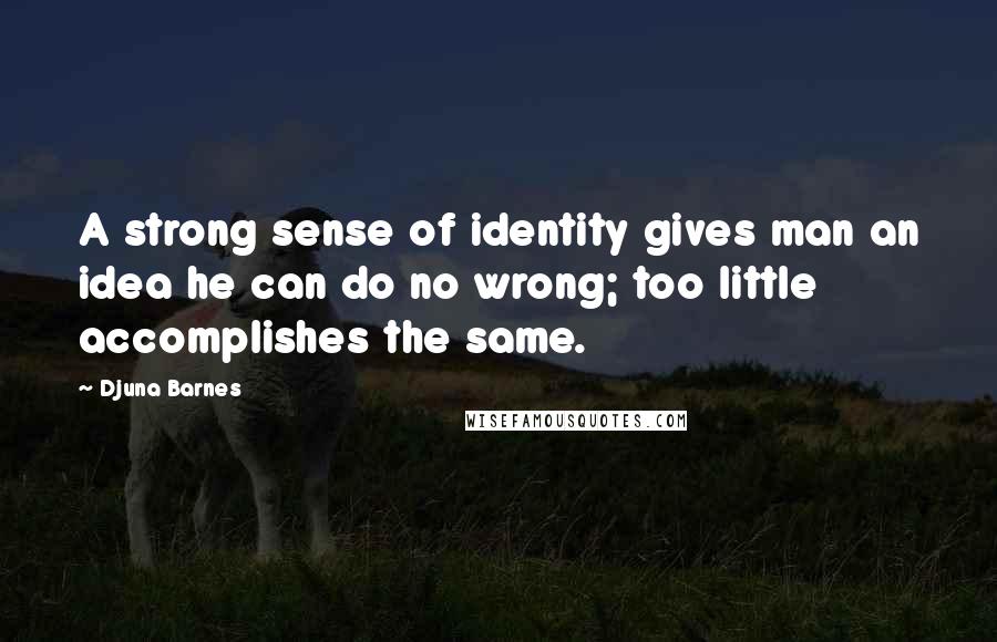 Djuna Barnes Quotes: A strong sense of identity gives man an idea he can do no wrong; too little accomplishes the same.