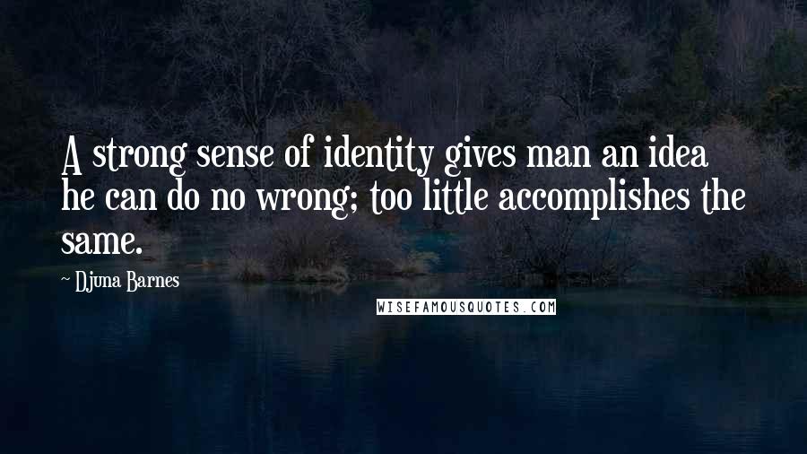 Djuna Barnes Quotes: A strong sense of identity gives man an idea he can do no wrong; too little accomplishes the same.