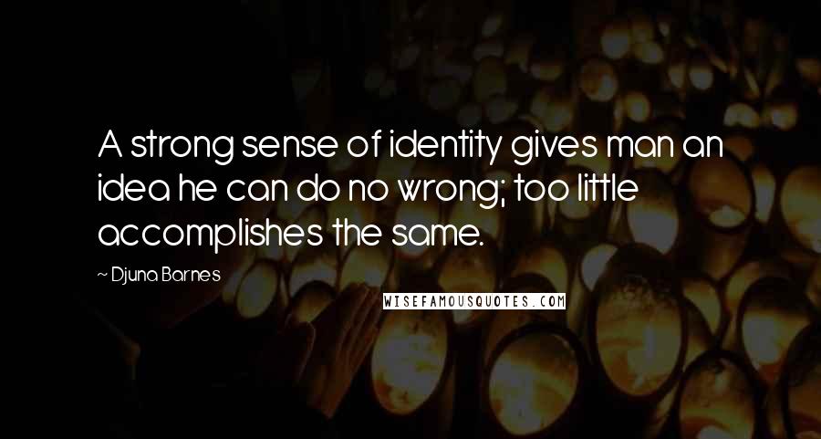 Djuna Barnes Quotes: A strong sense of identity gives man an idea he can do no wrong; too little accomplishes the same.