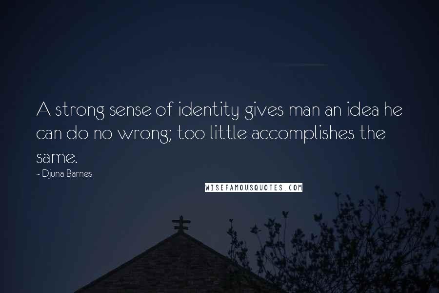 Djuna Barnes Quotes: A strong sense of identity gives man an idea he can do no wrong; too little accomplishes the same.