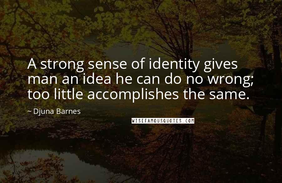 Djuna Barnes Quotes: A strong sense of identity gives man an idea he can do no wrong; too little accomplishes the same.