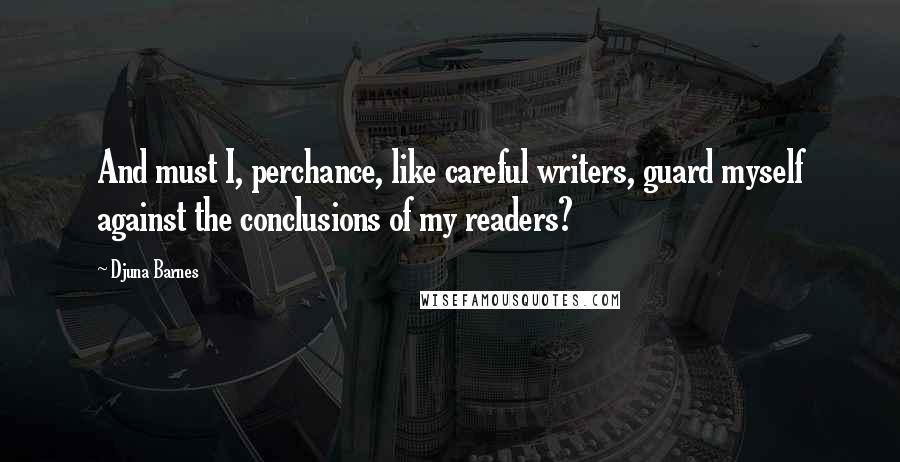 Djuna Barnes Quotes: And must I, perchance, like careful writers, guard myself against the conclusions of my readers?