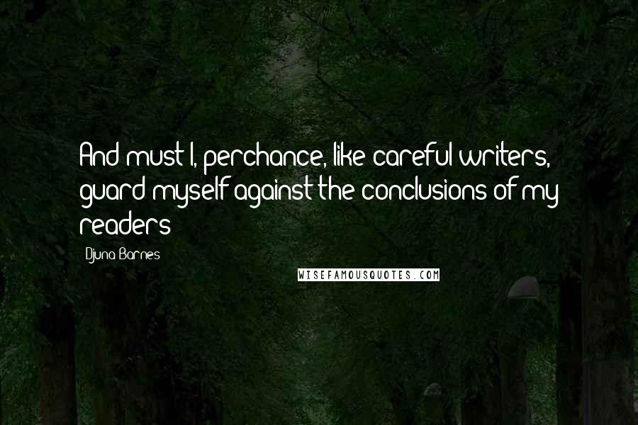 Djuna Barnes Quotes: And must I, perchance, like careful writers, guard myself against the conclusions of my readers?