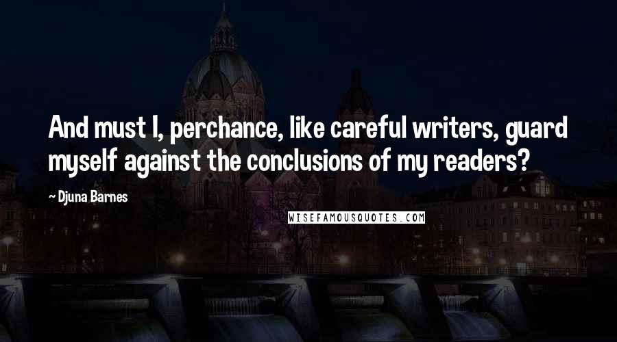 Djuna Barnes Quotes: And must I, perchance, like careful writers, guard myself against the conclusions of my readers?