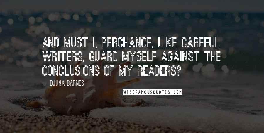 Djuna Barnes Quotes: And must I, perchance, like careful writers, guard myself against the conclusions of my readers?