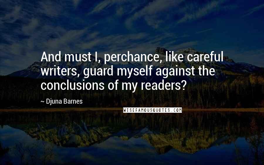 Djuna Barnes Quotes: And must I, perchance, like careful writers, guard myself against the conclusions of my readers?