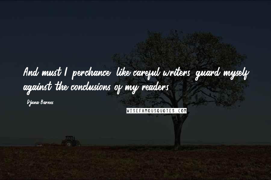 Djuna Barnes Quotes: And must I, perchance, like careful writers, guard myself against the conclusions of my readers?