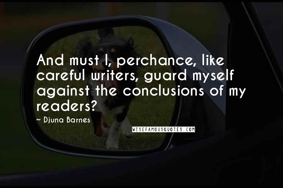 Djuna Barnes Quotes: And must I, perchance, like careful writers, guard myself against the conclusions of my readers?