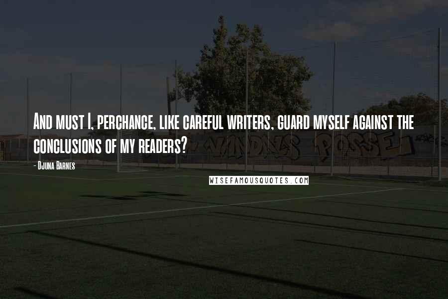 Djuna Barnes Quotes: And must I, perchance, like careful writers, guard myself against the conclusions of my readers?