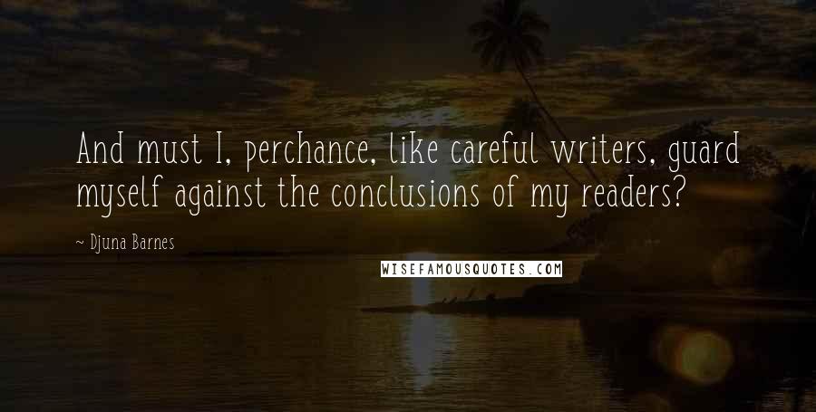 Djuna Barnes Quotes: And must I, perchance, like careful writers, guard myself against the conclusions of my readers?