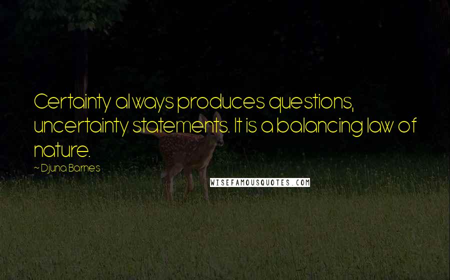 Djuna Barnes Quotes: Certainty always produces questions, uncertainty statements. It is a balancing law of nature.