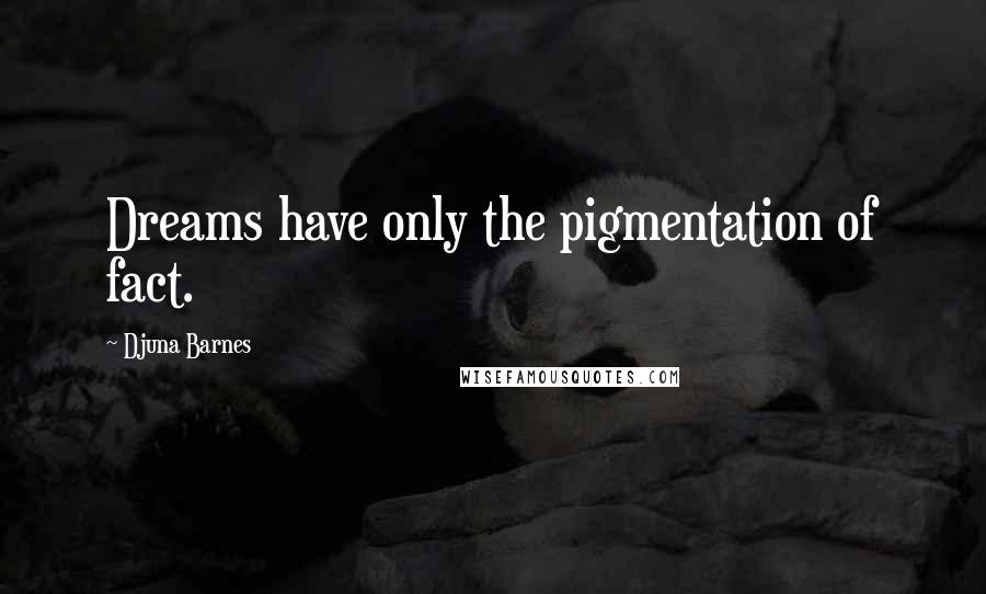 Djuna Barnes Quotes: Dreams have only the pigmentation of fact.