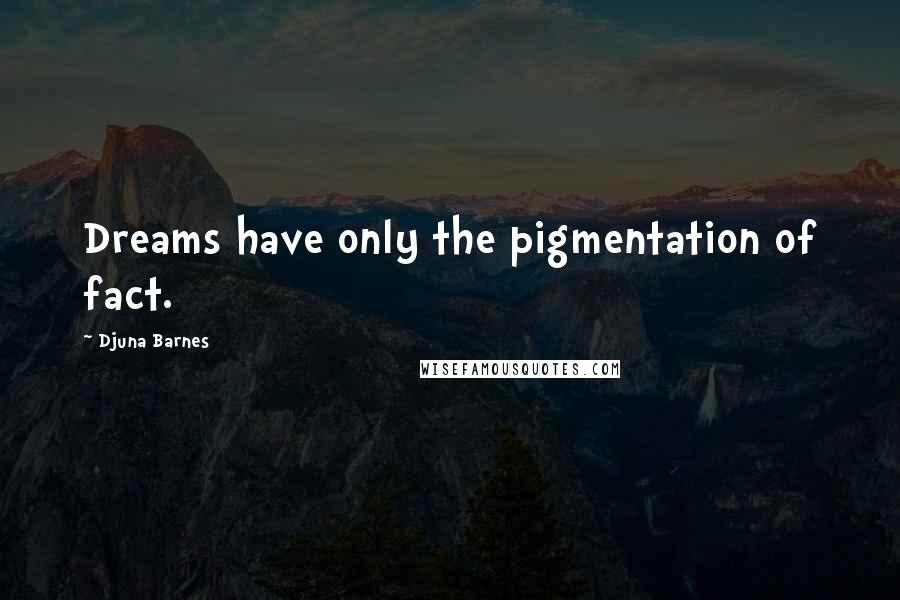Djuna Barnes Quotes: Dreams have only the pigmentation of fact.