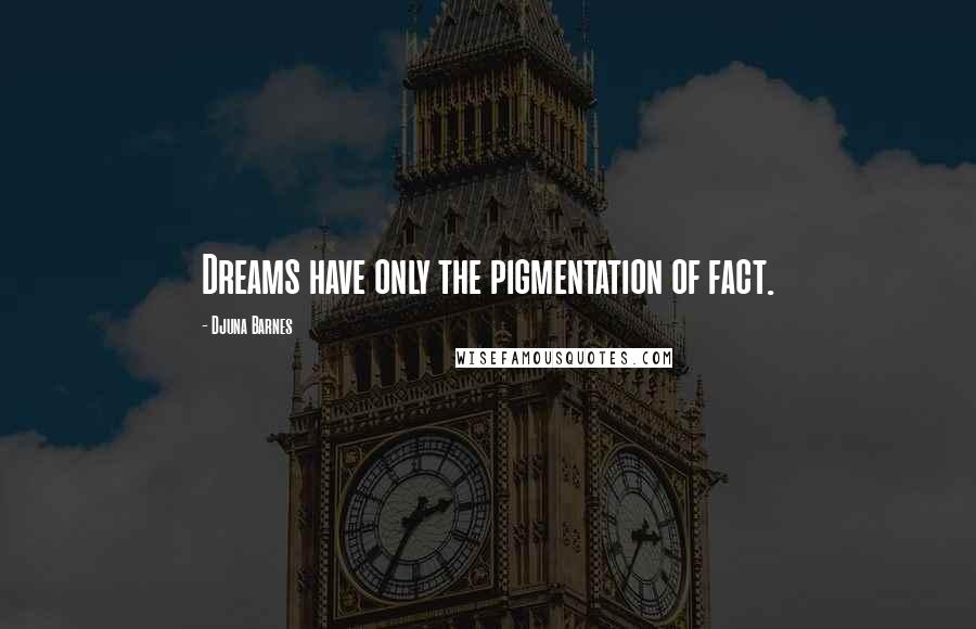 Djuna Barnes Quotes: Dreams have only the pigmentation of fact.