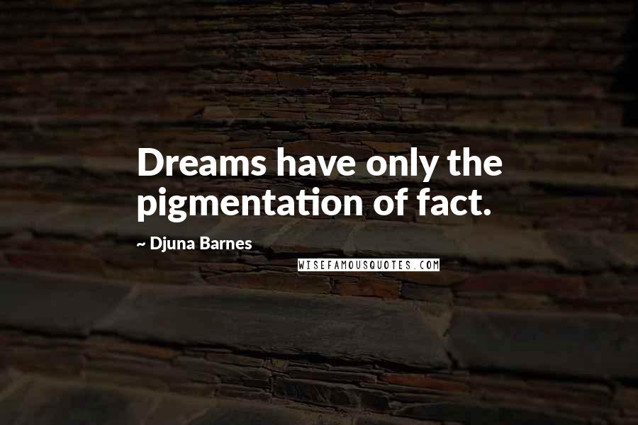 Djuna Barnes Quotes: Dreams have only the pigmentation of fact.