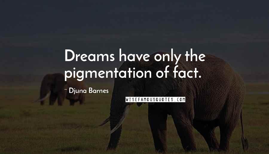 Djuna Barnes Quotes: Dreams have only the pigmentation of fact.