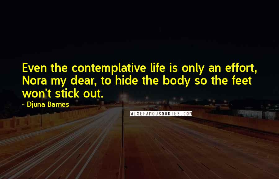 Djuna Barnes Quotes: Even the contemplative life is only an effort, Nora my dear, to hide the body so the feet won't stick out.