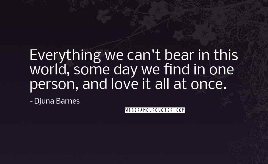 Djuna Barnes Quotes: Everything we can't bear in this world, some day we find in one person, and love it all at once.