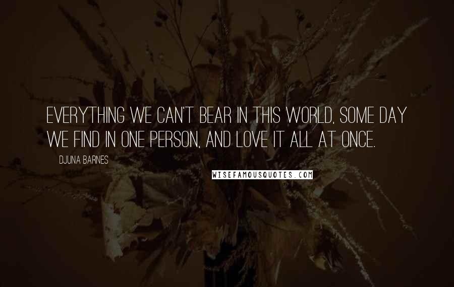 Djuna Barnes Quotes: Everything we can't bear in this world, some day we find in one person, and love it all at once.